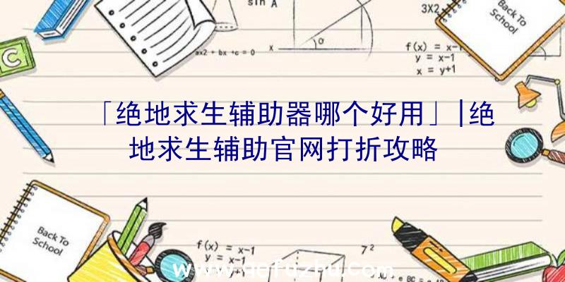 「绝地求生辅助器哪个好用」|绝地求生辅助官网打折攻略